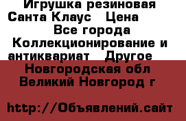 Игрушка резиновая Санта Клаус › Цена ­ 500 - Все города Коллекционирование и антиквариат » Другое   . Новгородская обл.,Великий Новгород г.